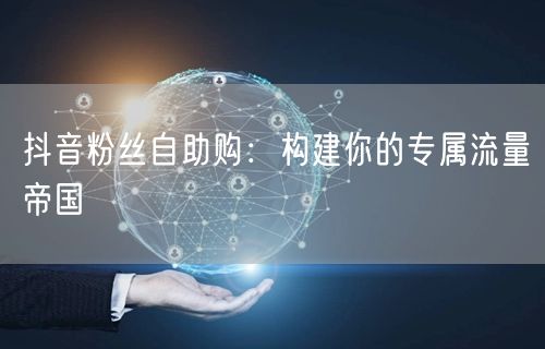 抖音粉丝自助购：构建你的专属流量帝国