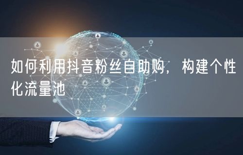 如何利用抖音粉丝自助购，构建个性化流量池