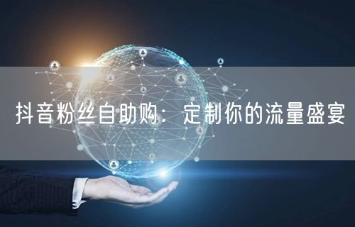 抖音粉丝自助购：定制你的流量盛宴