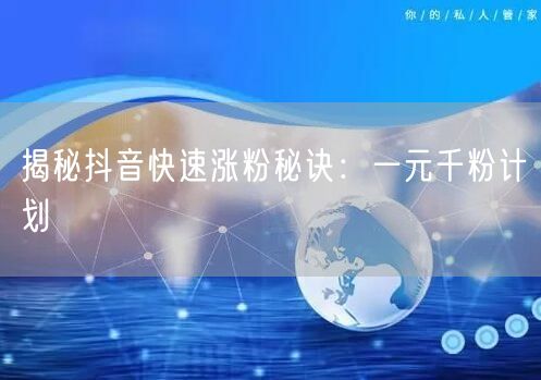 揭秘抖音快速涨粉秘诀：一元千粉计划