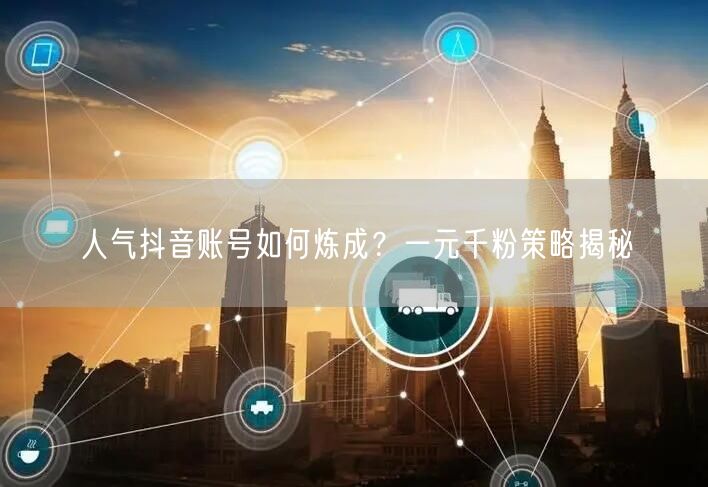 人气抖音账号如何炼成？一元千粉策略揭秘