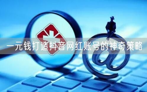 一元钱打造抖音网红账号的神奇策略