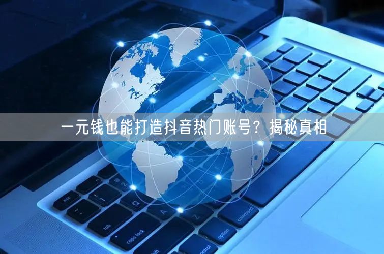 一元钱也能打造抖音热门账号？揭秘真相