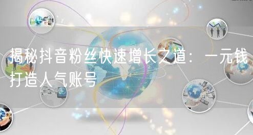 揭秘抖音粉丝快速增长之道：一元钱打造人气账号