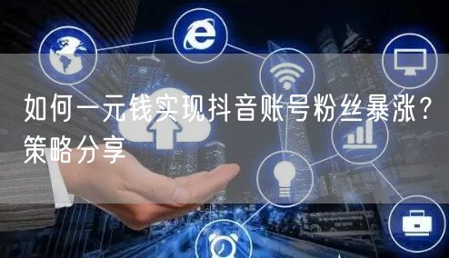 如何一元钱实现抖音账号粉丝暴涨？策略分享
