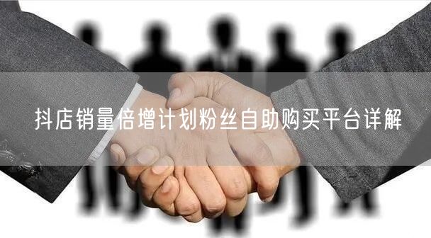 抖店销量倍增计划粉丝自助购买平台详解