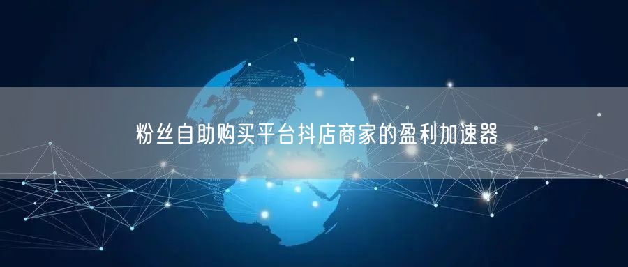 粉丝自助购买平台抖店商家的盈利加速器