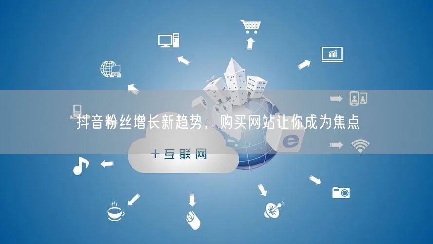 抖音粉丝增长新趋势，购买网站让你成为焦点