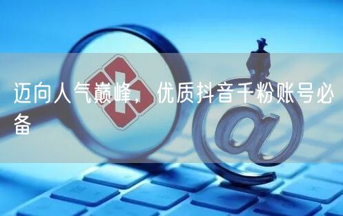 迈向人气巅峰，优质抖音千粉账号必备