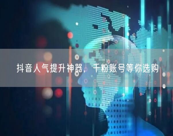 抖音人气提升神器，千粉账号等你选购
