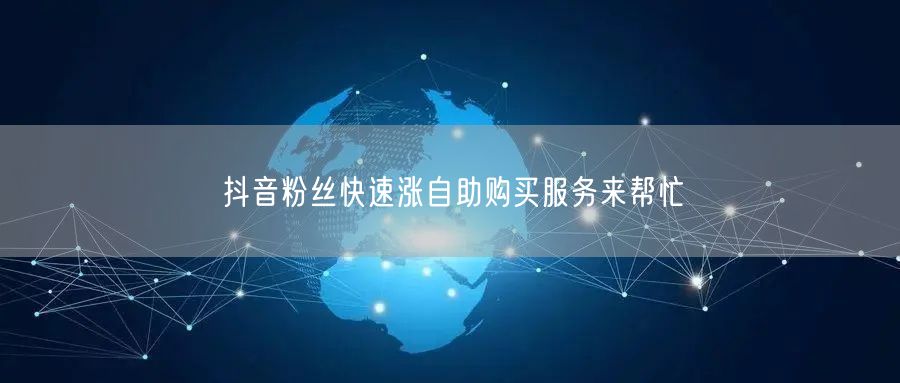 抖音粉丝快速涨自助购买服务来帮忙
