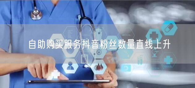 自助购买服务抖音粉丝数量直线上升