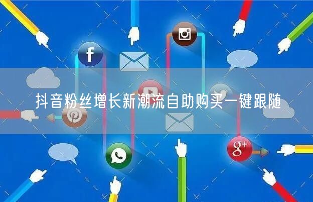 抖音粉丝增长新潮流自助购买一键跟随