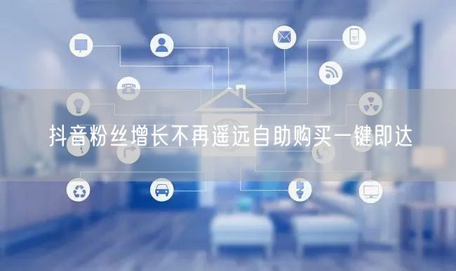 抖音粉丝增长不再遥远自助购买一键即达