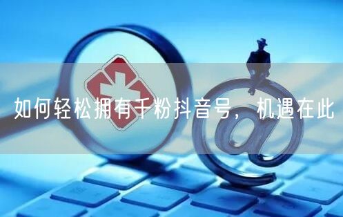 如何轻松拥有千粉抖音号，机遇在此