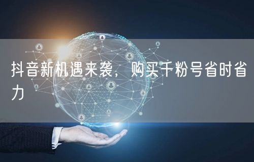 抖音新机遇来袭，购买千粉号省时省力
