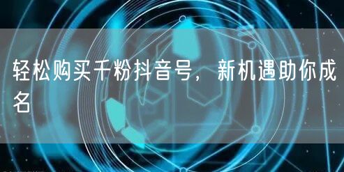 轻松购买千粉抖音号，新机遇助你成名