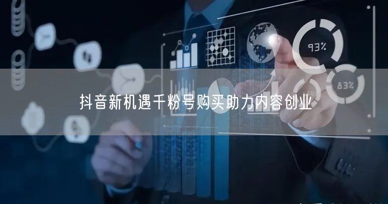 抖音新机遇千粉号购买助力内容创业