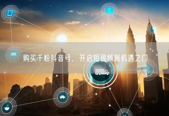 购买千粉抖音号，开启短视频新机遇之门
