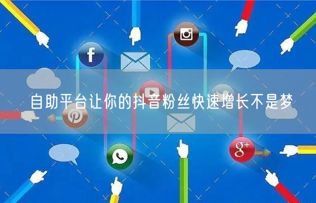 自助平台让你的抖音粉丝快速增长不是梦