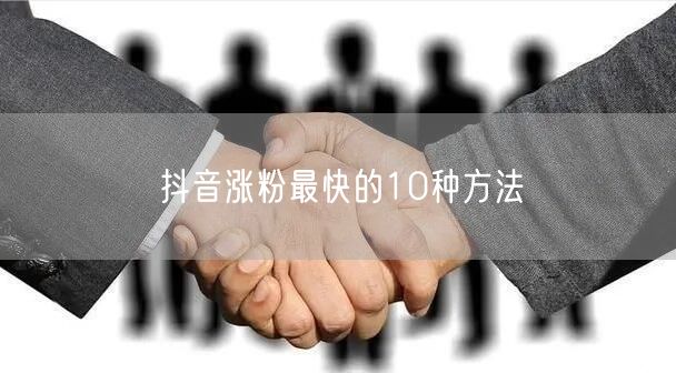 抖音涨粉最快的10种方法
