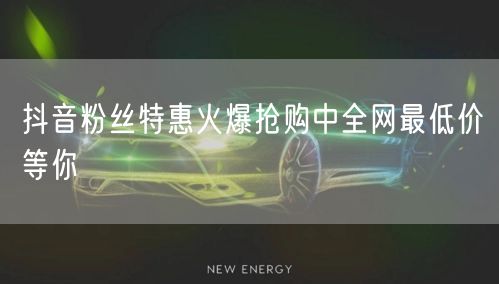 抖音粉丝特惠火爆抢购中全网最低价等你
