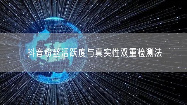 抖音粉丝活跃度与真实性双重检测法