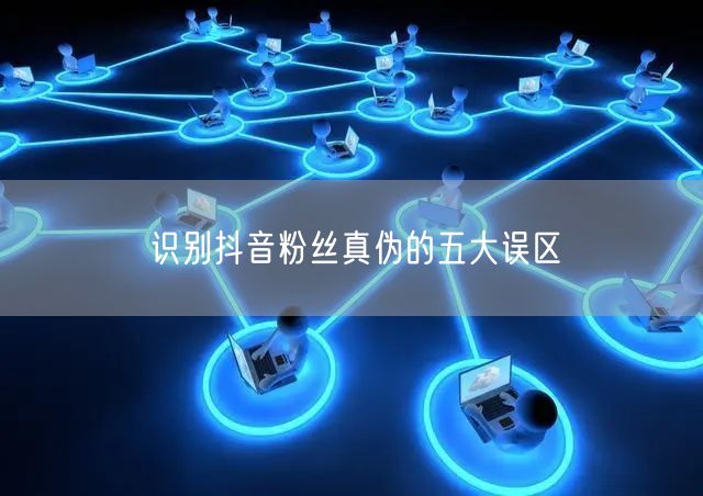 识别抖音粉丝真伪的五大误区