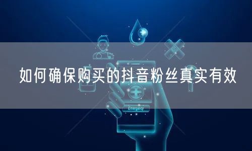 如何确保购买的抖音粉丝真实有效