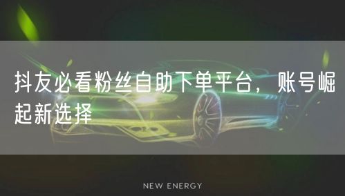 抖友必看粉丝自助下单平台，账号崛起新选择