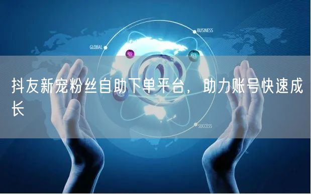 抖友新宠粉丝自助下单平台，助力账号快速成长