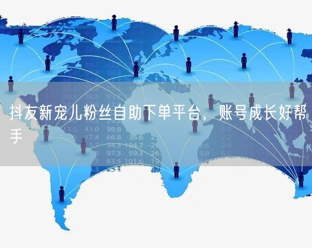 抖友新宠儿粉丝自助下单平台，账号成长好帮手