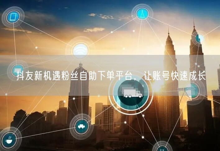 抖友新机遇粉丝自助下单平台，让账号快速成长