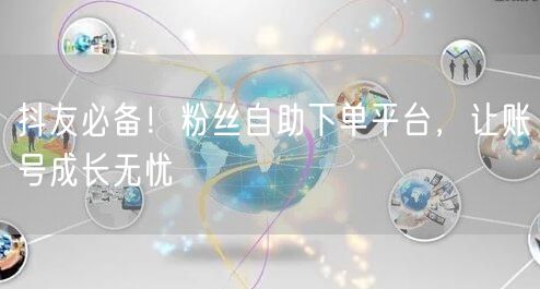抖友必备！粉丝自助下单平台，让账号成长无忧