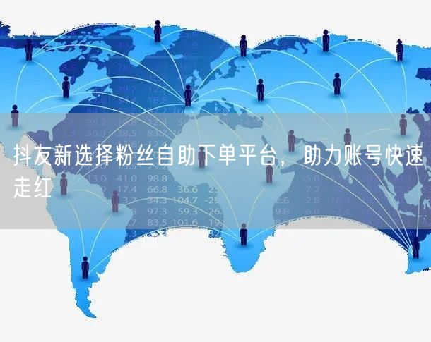 抖友新选择粉丝自助下单平台，助力账号快速走红