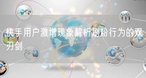 快手用户激增现象解析刷粉行为的双刃剑