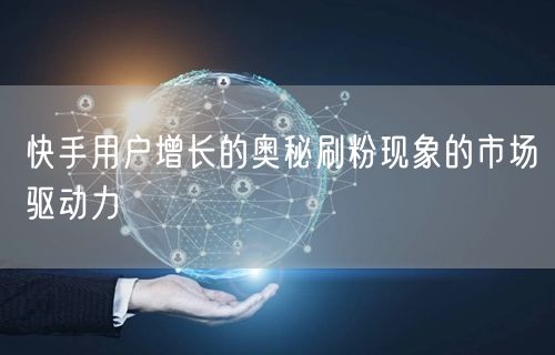 快手用户增长的奥秘刷粉现象的市场驱动力