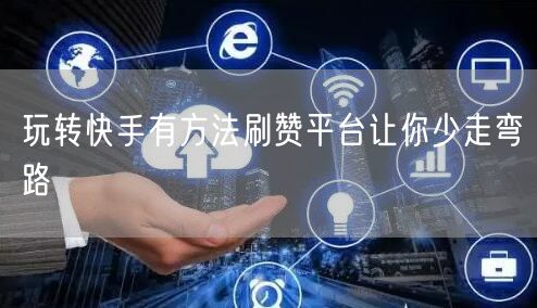 玩转快手有方法刷赞平台让你少走弯路