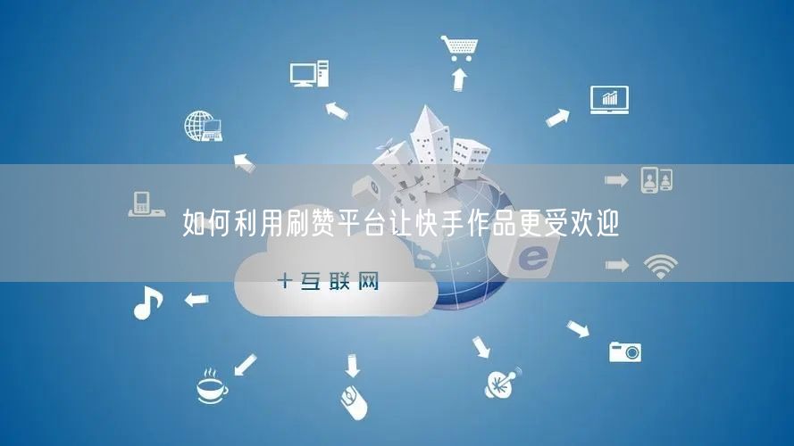 如何利用刷赞平台让快手作品更受欢迎