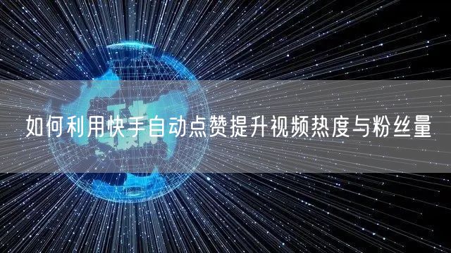 如何利用快手自动点赞提升视频热度与粉丝量