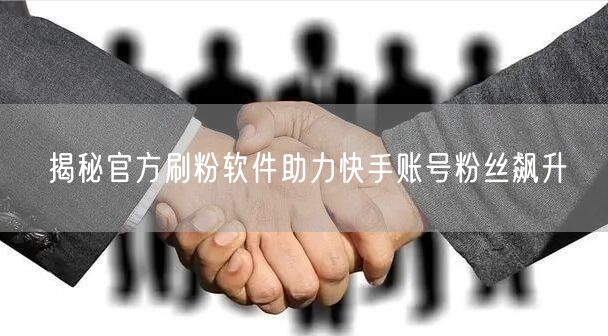 揭秘官方刷粉软件助力快手账号粉丝飙升
