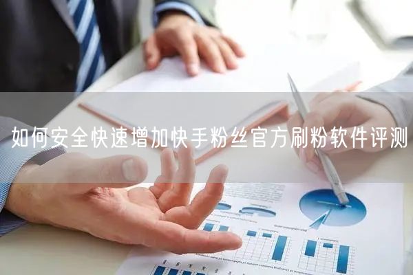 如何安全快速增加快手粉丝官方刷粉软件评测