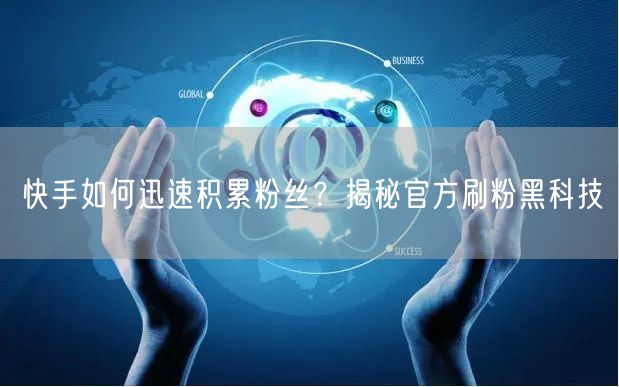 快手如何迅速积累粉丝？揭秘官方刷粉黑科技