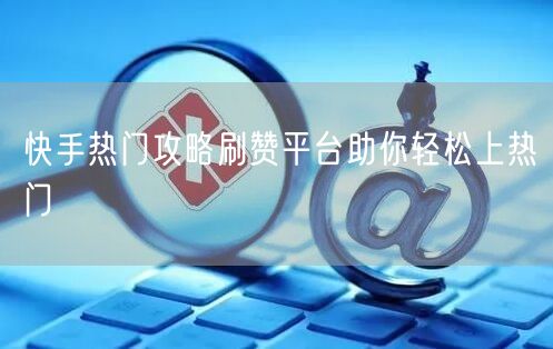 快手热门攻略刷赞平台助你轻松上热门