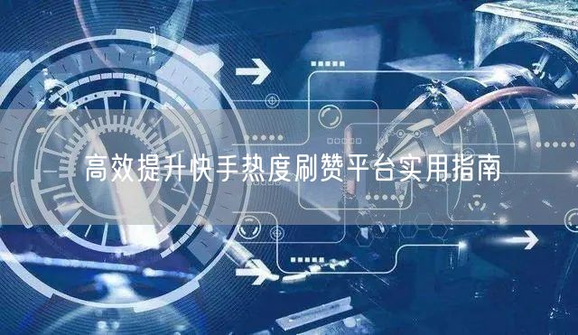 高效提升快手热度刷赞平台实用指南