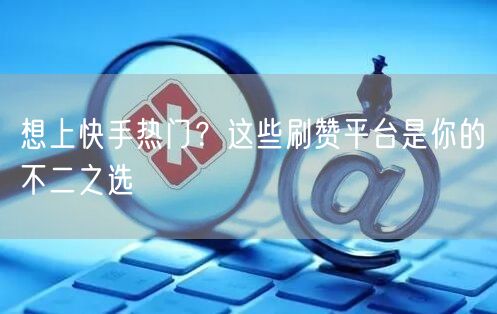 想上快手热门？这些刷赞平台是你的不二之选