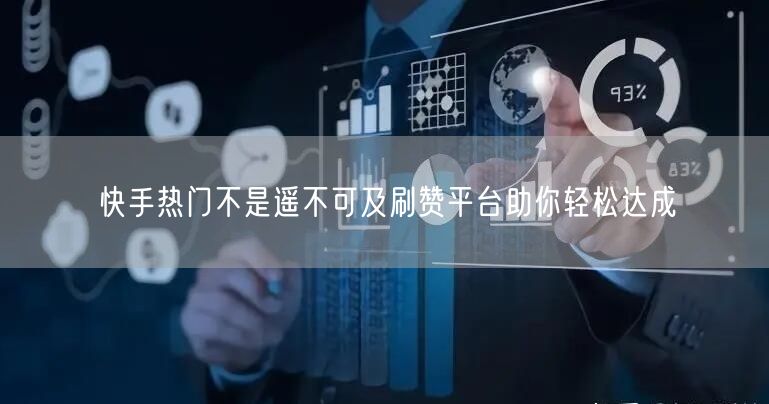 快手热门不是遥不可及刷赞平台助你轻松达成