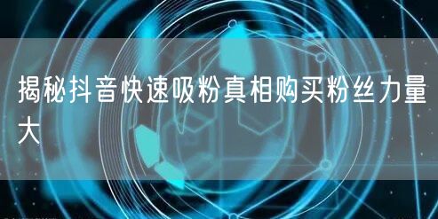 揭秘抖音快速吸粉真相购买粉丝力量大