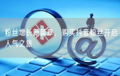 粉丝增长新篇章，购买抖音粉丝开启人气之旅