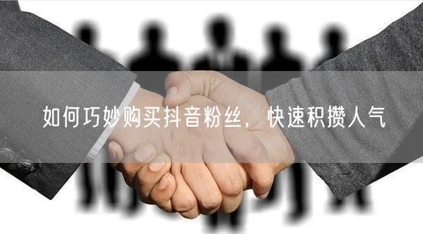 如何巧妙购买抖音粉丝，快速积攒人气